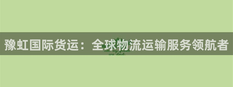 尊龙AG旗舰厅app下载：豫虹国际货运：全球物流运输服务