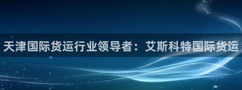 尊龙d88现金关注ag发财网：天津国际货运行业领导者：艾