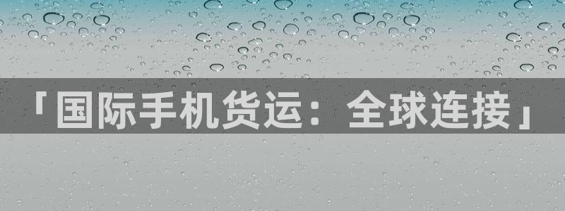 尊龙凯时 人生就是搏!平台：「国际手机货运：全球连接」